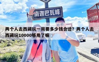 兩個(gè)人去西藏玩一周要多少錢合適？?jī)蓚€(gè)人去西藏玩10000夠用了嘛