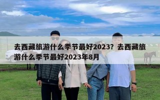去西藏旅游什么季節最好2023？去西藏旅游什么季節最好2023年8月