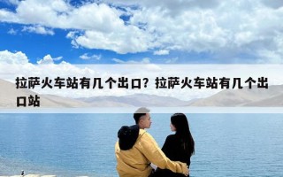 拉薩火車站有幾個出口？拉薩火車站有幾個出口站