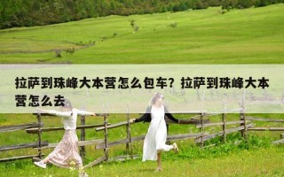 拉薩到珠峰大本營怎么包車？拉薩到珠峰大本營怎么去