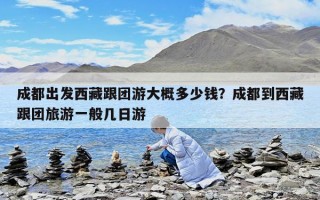 成都出發西藏跟團游大概多少錢？成都到西藏跟團旅游一般幾日游