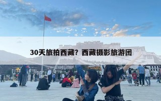 30天旅拍西藏？西藏攝影旅游團