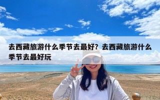去西藏旅游什么季節去最好？去西藏旅游什么季節去最好玩