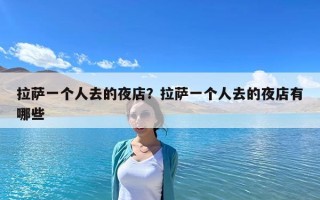 拉薩一個人去的夜店？拉薩一個人去的夜店有哪些