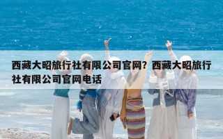 西藏大昭旅行社有限公司官網(wǎng)？西藏大昭旅行社有限公司官網(wǎng)電話