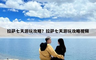 拉薩七天游玩攻略？拉薩七天游玩攻略視頻