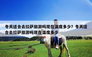 冬天適合去拉薩旅游嗎現在溫度多少？冬天適合去拉薩旅游嗎現在溫度多少