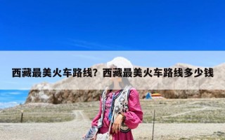 西藏最美火車路線？西藏最美火車路線多少錢