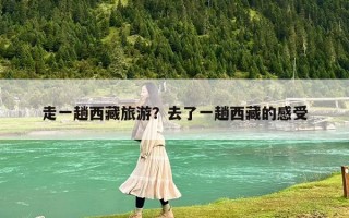 走一趟西藏旅游？去了一趟西藏的感受