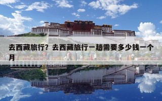 去西藏旅行？去西藏旅行一趟需要多少錢一個月