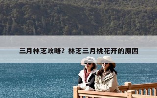三月林芝攻略？林芝三月桃花開的原因