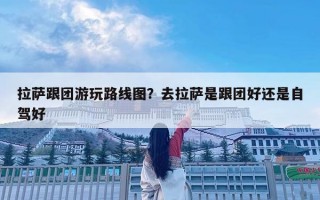 拉薩跟團游玩路線圖？去拉薩是跟團好還是自駕好
