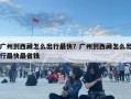 廣州到西藏怎么出行最快？廣州到西藏怎么出行最快最省錢