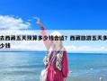 去西藏五天預(yù)算多少錢合適？西藏旅游五天多少錢
