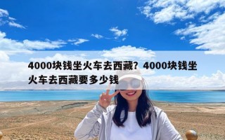 4000塊錢坐火車去西藏？4000塊錢坐火車去西藏要多少錢