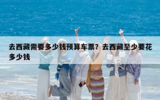 去西藏需要多少錢預(yù)算車票？去西藏至少要花多少錢