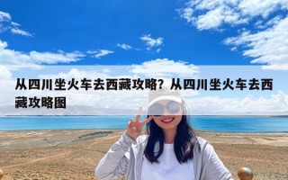 從四川坐火車去西藏攻略？從四川坐火車去西藏攻略圖