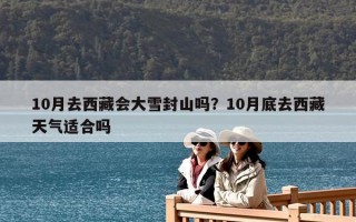 10月去西藏會(huì)大雪封山嗎？10月底去西藏天氣適合嗎