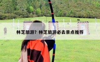 林芝旅游？林芝旅游必去景點(diǎn)推薦