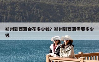鄭州到西藏會花多少錢？鄭州到西藏需要多少錢