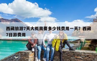 西藏旅游7天大概需要多少錢費(fèi)用一天？西藏7日游費(fèi)用