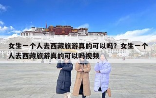 女生一個人去西藏旅游真的可以嗎？女生一個人去西藏旅游真的可以嗎視頻