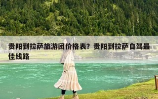 貴陽到拉薩旅游團價格表？貴陽到拉薩自駕最佳線路