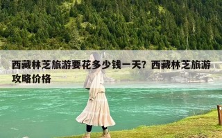 西藏林芝旅游要花多少錢一天？西藏林芝旅游攻略價格