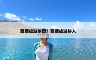 西藏旅游拼團？西藏旅游拼人
