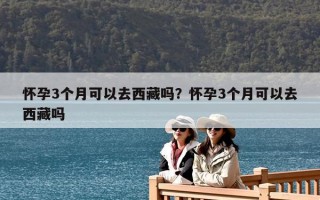 懷孕3個月可以去西藏嗎？懷孕3個月可以去西藏嗎
