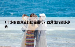 1千多的西藏旅行團(tuán)靠譜嗎？西藏旅行團(tuán)多少錢(qián)