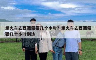 坐火車去西藏需要幾個小時？坐火車去西藏需要幾個小時到達