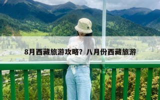 8月西藏旅游攻略？八月份西藏旅游