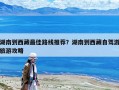 湖南到西藏最佳路線推薦？湖南到西藏自駕游旅游攻略
