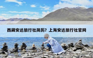 西藏安達(dá)旅行社簡(jiǎn)歷？上海安達(dá)旅行社官網(wǎng)