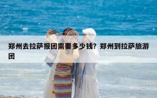 鄭州去拉薩報團需要多少錢？鄭州到拉薩旅游團