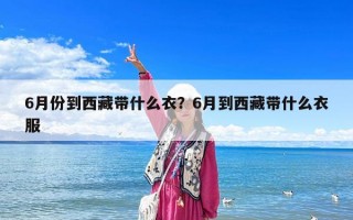 6月份到西藏帶什么衣？6月到西藏帶什么衣服