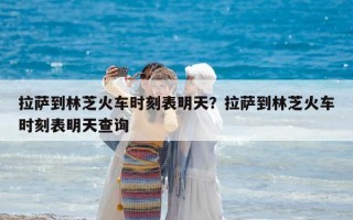 拉薩到林芝火車時刻表明天？拉薩到林芝火車時刻表明天查詢
