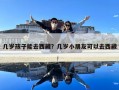 幾歲孩子能去西藏？幾歲小朋友可以去西藏