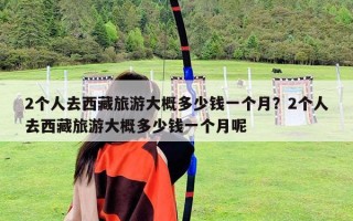 2個(gè)人去西藏旅游大概多少錢一個(gè)月？2個(gè)人去西藏旅游大概多少錢一個(gè)月呢