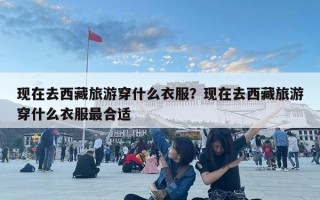 現在去西藏旅游穿什么衣服？現在去西藏旅游穿什么衣服最合適