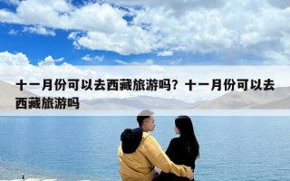 十一月份可以去西藏旅游嗎？十一月份可以去西藏旅游嗎