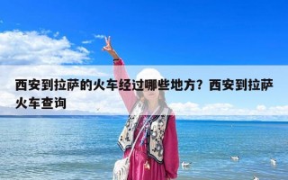 西安到拉薩的火車經過哪些地方？西安到拉薩火車查詢