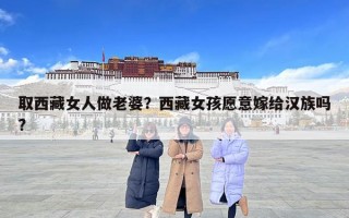 取西藏女人做老婆？西藏女孩愿意嫁給漢族嗎?