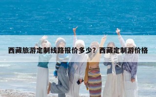 西藏旅游定制線路報(bào)價(jià)多少？西藏定制游價(jià)格