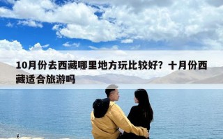 10月份去西藏哪里地方玩比較好？十月份西藏適合旅游嗎