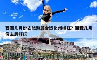 西藏幾月份去旅游最合適化州橘紅？西藏幾月份去最好玩
