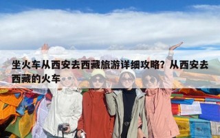 坐火車從西安去西藏旅游詳細攻略？從西安去西藏的火車