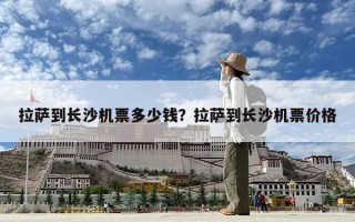 拉薩到長沙機(jī)票多少錢？拉薩到長沙機(jī)票價格