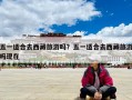 五一適合去西藏旅游嗎？五一適合去西藏旅游嗎現(xiàn)在